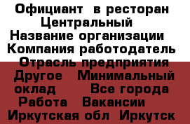 Официант. в ресторан Центральный › Название организации ­ Компания-работодатель › Отрасль предприятия ­ Другое › Минимальный оклад ­ 1 - Все города Работа » Вакансии   . Иркутская обл.,Иркутск г.